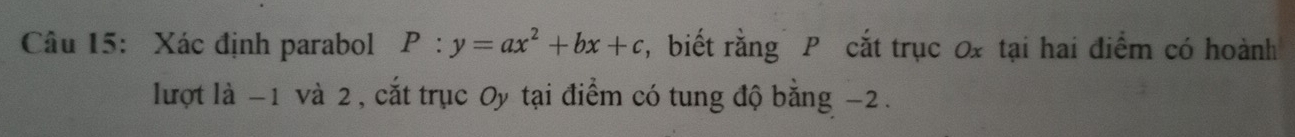 Xác định parabol P:y=ax^2+bx+c , biết rằng P cắt trục 0x tại hai điểm có hoành 
lượt là -1 và 2, cắt trục Oy tại điểm có tung độ bằng −2.