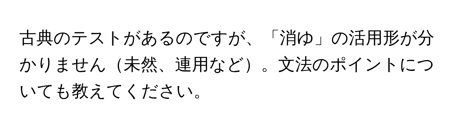 古典のテストがあるのですが、「消ゆ」の活用形が分かりません未然、連用など。文法のポイントについても教えてください。