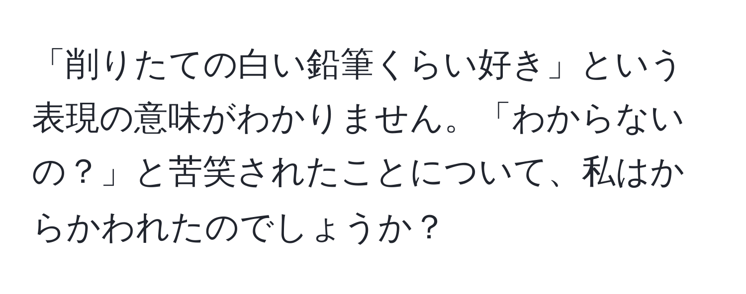 「削りたての白い鉛筆くらい好き」という表現の意味がわかりません。「わからないの？」と苦笑されたことについて、私はからかわれたのでしょうか？