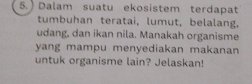 5.) Dalam suatu ekosistem terdapat 
tumbuhan teratai, lumut, belalang, 
udang, dan ikan nila. Manakah organisme 
yang mampu menyediakan makanan . 
untuk organisme lain? Jelaskan!