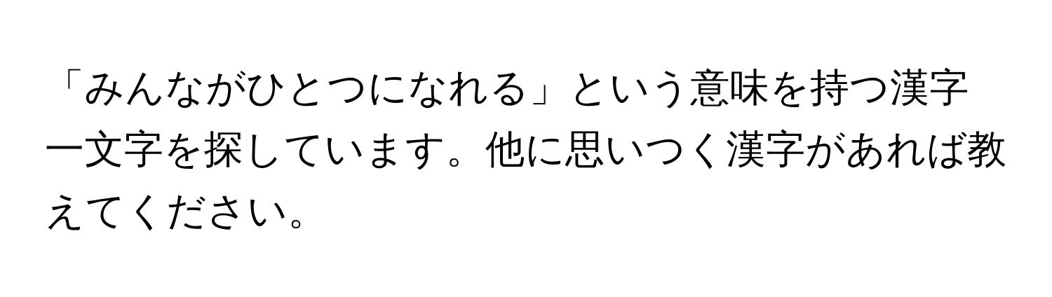 「みんながひとつになれる」という意味を持つ漢字一文字を探しています。他に思いつく漢字があれば教えてください。