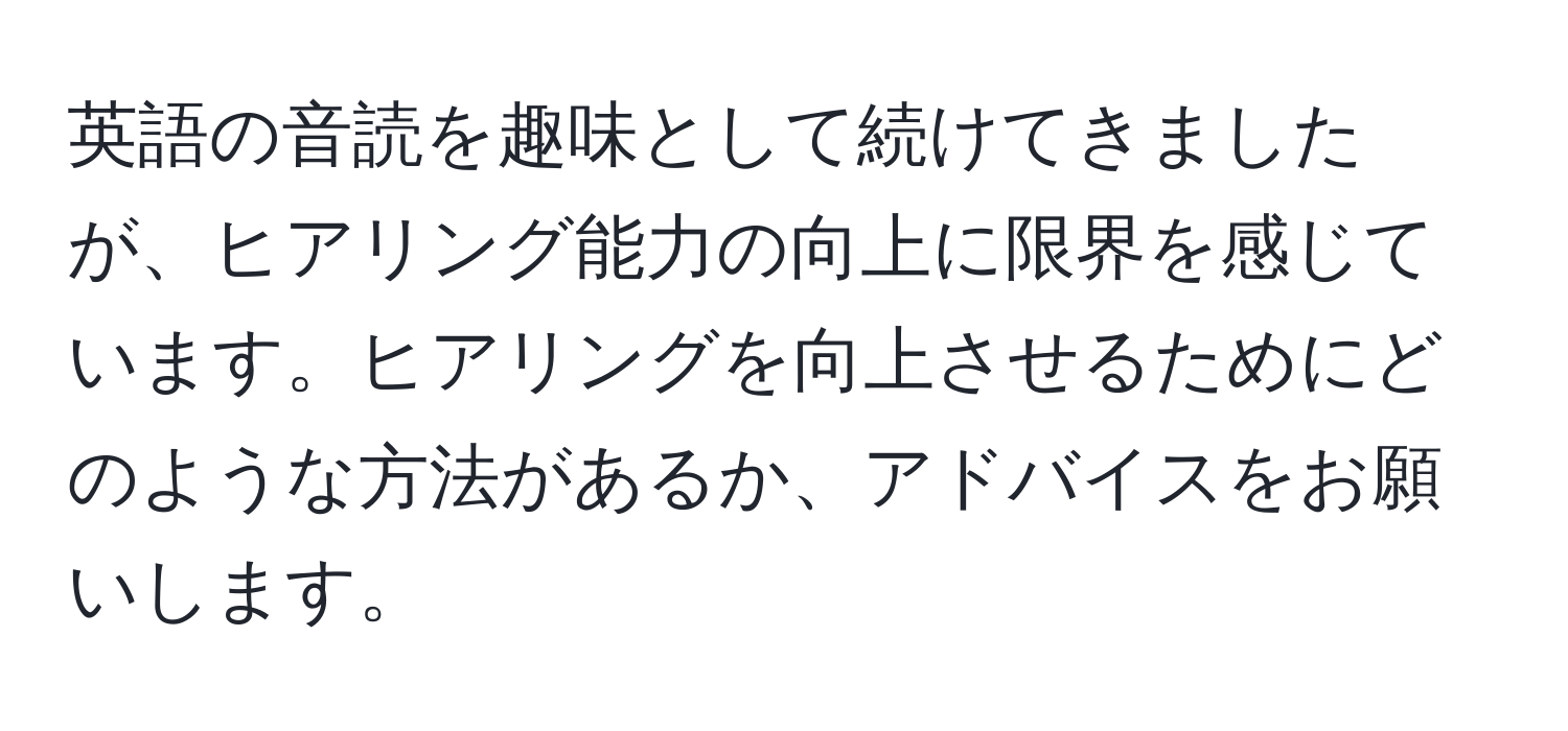 英語の音読を趣味として続けてきましたが、ヒアリング能力の向上に限界を感じています。ヒアリングを向上させるためにどのような方法があるか、アドバイスをお願いします。