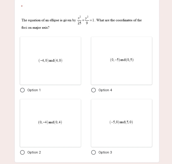 The equation of an ellipse is given by  x^2/25 + y^2/9 =1. What are the coordinates of the
foci on major axis?
(-4,0) and (4,0) (0,-5) and (0,5)
Option 1 Option 4
(0,-4) and (0,4) (-5,0) and (5,0)
Option 2 Option 3