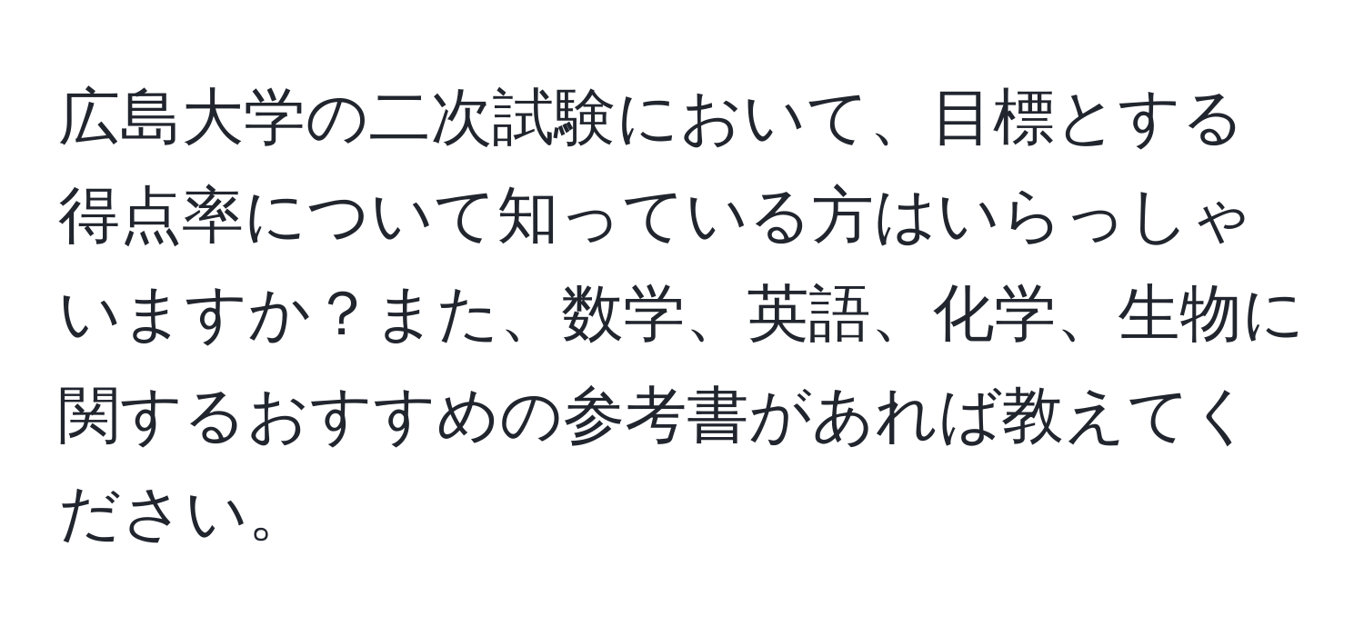 広島大学の二次試験において、目標とする得点率について知っている方はいらっしゃいますか？また、数学、英語、化学、生物に関するおすすめの参考書があれば教えてください。