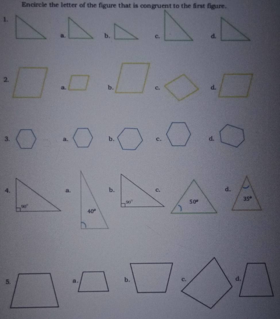 Encircle the letter of the figure that is congruent to the first figure.
1.
a.
b.
c.
d.
2.
a.
b.
c.
d.
3.
a.
b.
c.
d.
4.
a.
b.
a.