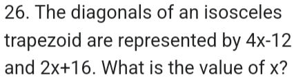 The diagonals of an isosceles 
trapezoid are represented by 4x-12
and 2x+16. What is the value of x?
