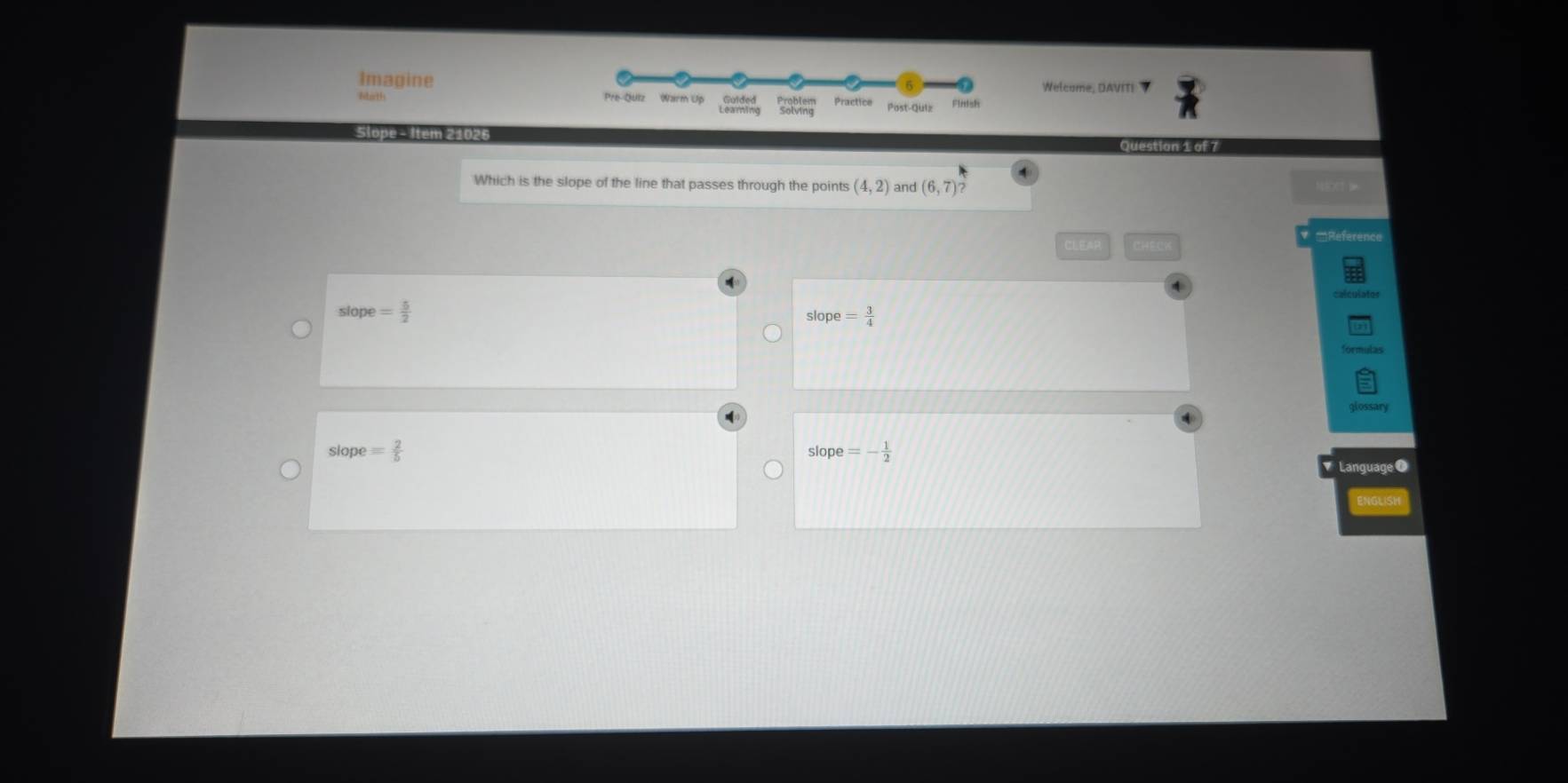 Imagine Welcame D A v i t 
ltarth 
Slope - Item 21026
Question 1 of 7
Which is the slope of the line that passes through the points (4,2) and (6,7) NEOT 
=Reference
CLEAP
slope= 5/2 
slope= 3/4 
glossary
slope= 2/5 
slope=- 1/2 
Language 0
INGLISI