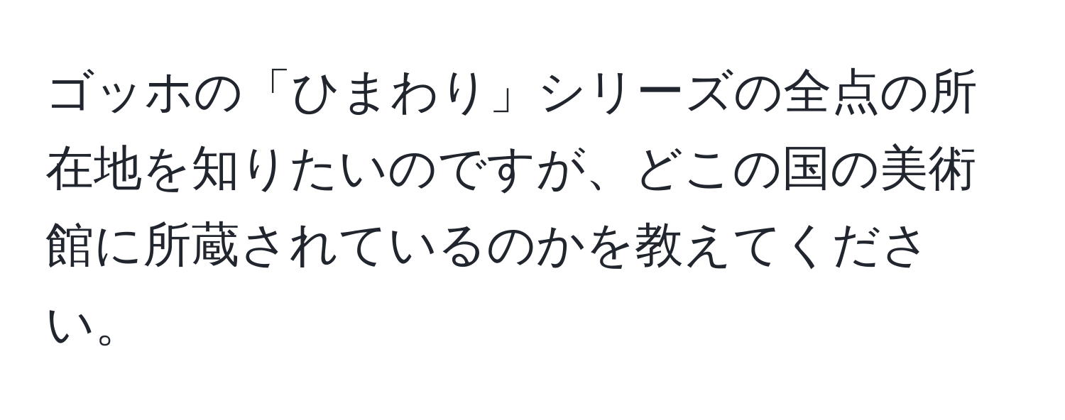 ゴッホの「ひまわり」シリーズの全点の所在地を知りたいのですが、どこの国の美術館に所蔵されているのかを教えてください。