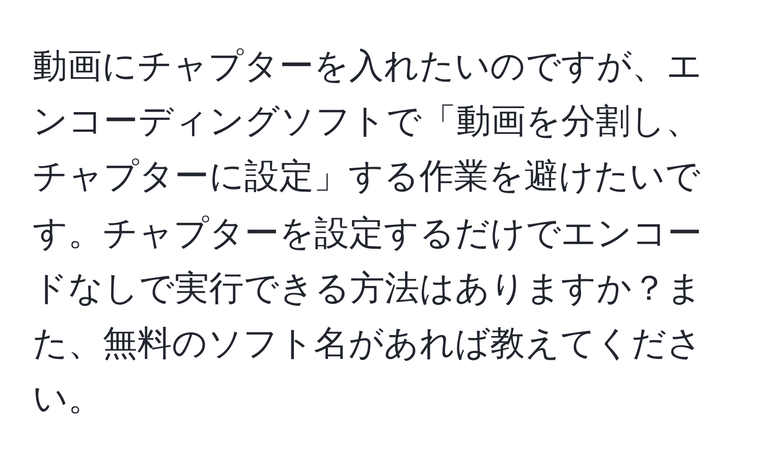 動画にチャプターを入れたいのですが、エンコーディングソフトで「動画を分割し、チャプターに設定」する作業を避けたいです。チャプターを設定するだけでエンコードなしで実行できる方法はありますか？また、無料のソフト名があれば教えてください。