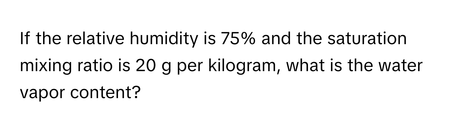 If the relative humidity is 75% and the saturation mixing ratio is 20 g per kilogram, what is the water vapor content?