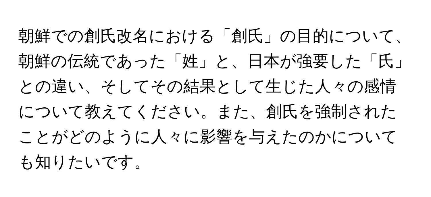 朝鮮での創氏改名における「創氏」の目的について、朝鮮の伝統であった「姓」と、日本が強要した「氏」との違い、そしてその結果として生じた人々の感情について教えてください。また、創氏を強制されたことがどのように人々に影響を与えたのかについても知りたいです。