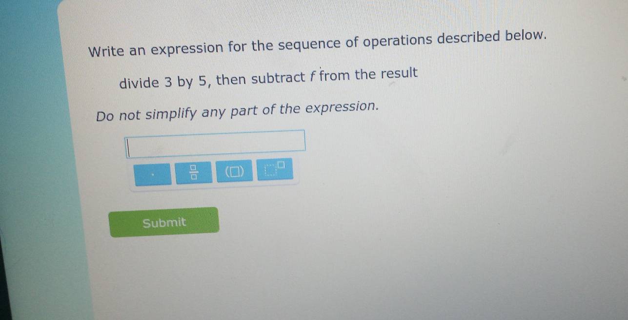 Write an expression for the sequence of operations described below. 
divide 3 by 5, then subtract f from the result 
Do not simplify any part of the expression.
 □ /□   (□ ) □^(□)
Submit