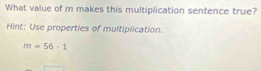 What value of m makes this multiplication sentence true? 
Hint: Use properties of multiplication.
m=56· 1