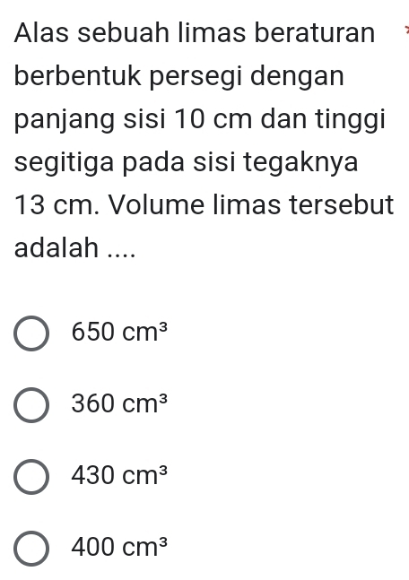 Alas sebuah limas beraturan
berbentuk persegi dengan
panjang sisi 10 cm dan tinggi
segitiga pada sisi tegaknya
13 cm. Volume limas tersebut
adalah ....
650cm^3
360cm^3
430cm^3
400cm^3