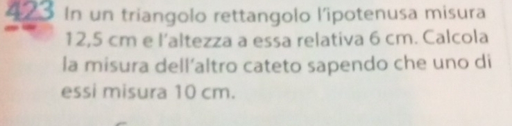 In un triangolo rettangolo l'ipotenusa misura
12,5 cm e l’ałtezza a essa relativa 6 cm. Calcola 
la misura dell’altro cateto sapendo che uno di 
essi misura 10 cm.