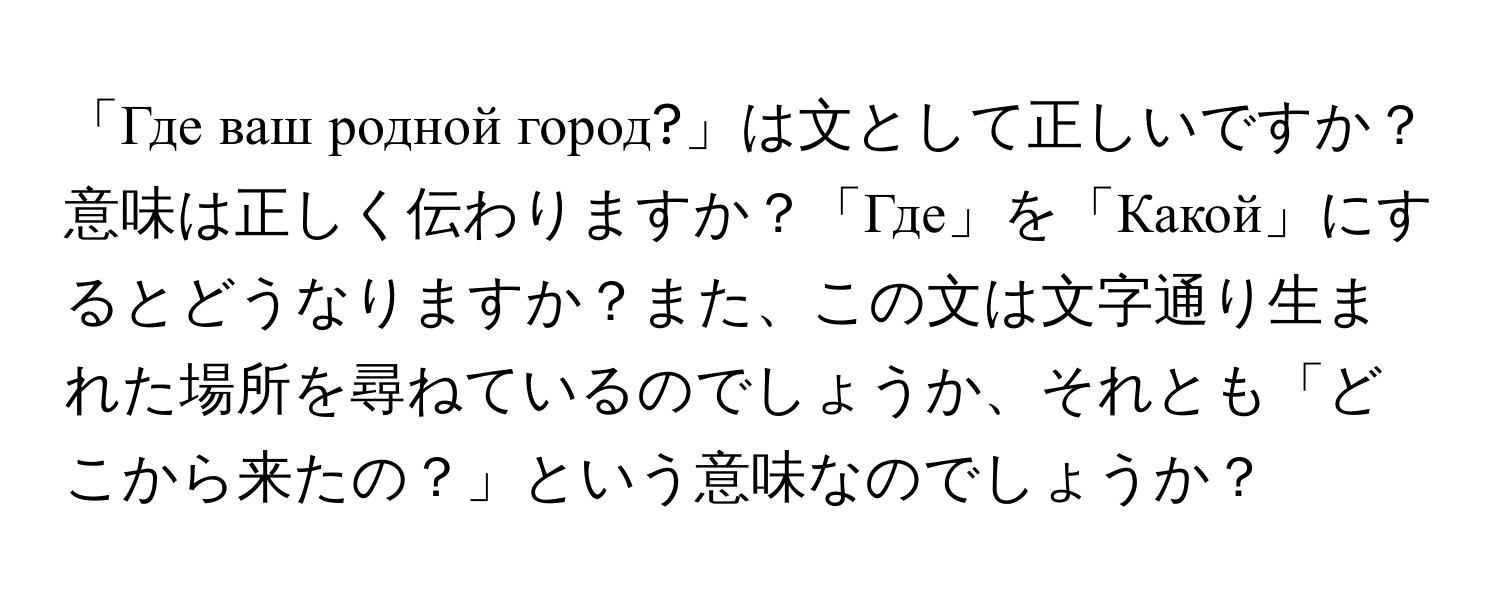 「Где ваш родной город?」は文として正しいですか？意味は正しく伝わりますか？「Где」を「Какой」にするとどうなりますか？また、この文は文字通り生まれた場所を尋ねているのでしょうか、それとも「どこから来たの？」という意味なのでしょうか？