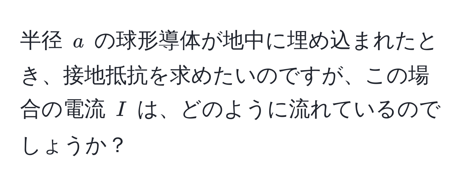 半径 ( a ) の球形導体が地中に埋め込まれたとき、接地抵抗を求めたいのですが、この場合の電流 ( I ) は、どのように流れているのでしょうか？