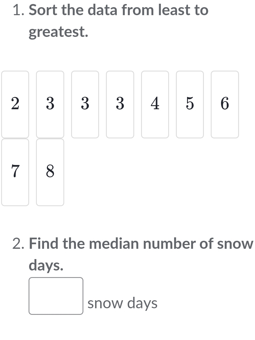 Sort the data from least to 
greatest.
2 3 3 3 4 5 6
7 8
2. Find the median number of snow
days. 
□ snow days