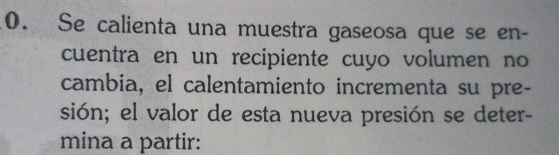 Se calienta una muestra gaseosa que se en- 
cuentra en un recipiente cuyo volumen no 
cambia, el calentamiento incrementa su pre- 
sión; el valor de esta nueva presión se deter- 
mina a partir: