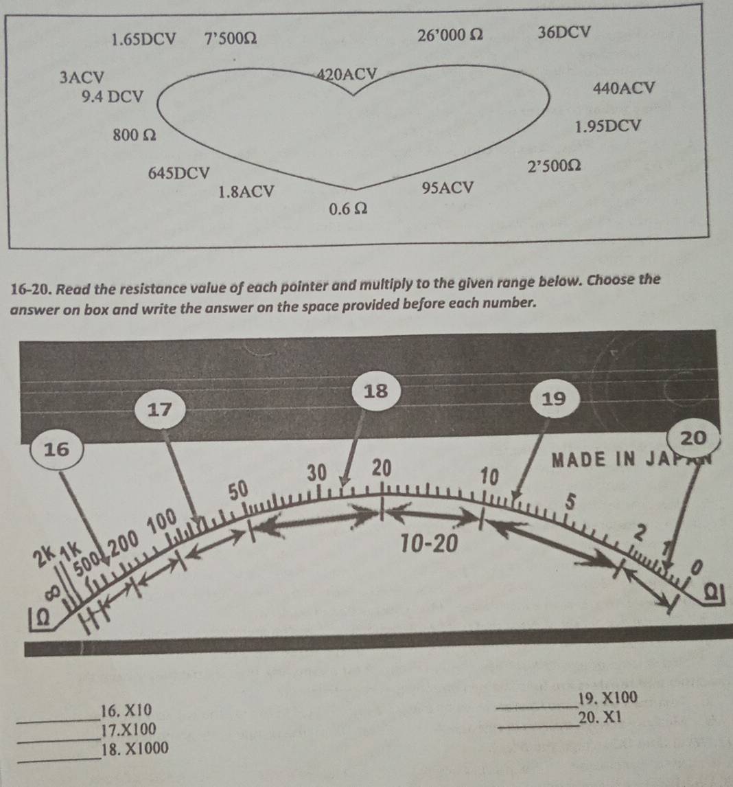 16-20. Read the resistance value of each pointer and multiply to the given range below. Choose the
answer on box and write the answer on the space provided before each number.
a
_
19.* 100
_
_
16. * 10
20.X1
_
17.* 100
_
8. * 1000