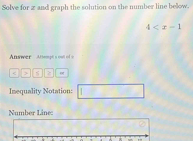 Solve for x and graph the solution on the number line below.
4
Answer Attempt 1 out of 2 
< > > or 
Inequality Notation: 
Number Line:
6 8 10 19