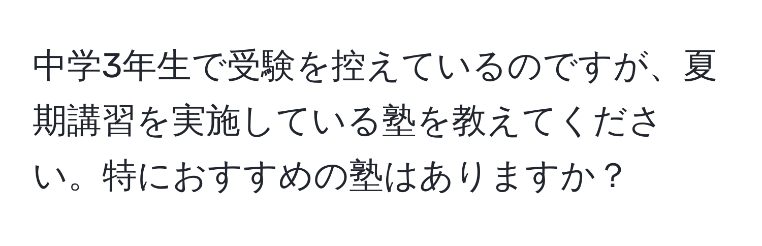 中学3年生で受験を控えているのですが、夏期講習を実施している塾を教えてください。特におすすめの塾はありますか？