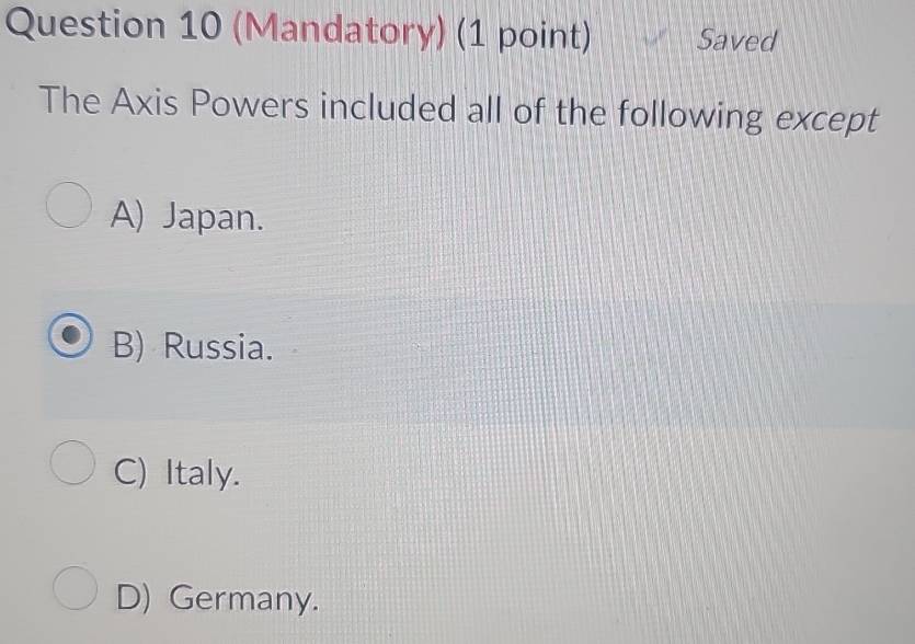 (Mandatory) (1 point) Saved
The Axis Powers included all of the following except
A) Japan.
B) Russia.
C) Italy.
D) Germany.