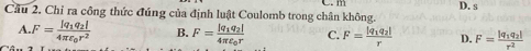 m
Câu 2, Chỉ ra công thức đúng của định luật Coulomb trong chân không. D. s
A F=frac |q_1q_2|4π varepsilon _0r^2 B. F=frac |q_1q_2|4π varepsilon _0r C. F=frac |q_1q_2|r D. F=frac |q_1q_2|r^2