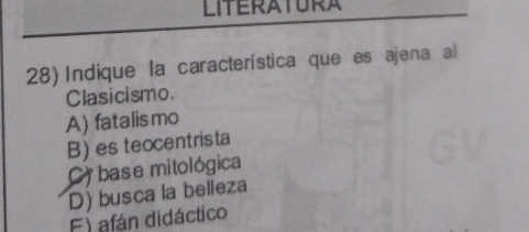 LITERATURA
28) Indique la característica quees ajena al
Clasicismo.
A) fatalis mo
B) es teocentrista
C) base mitológica
D) busca la belleza
F) afán didáctico