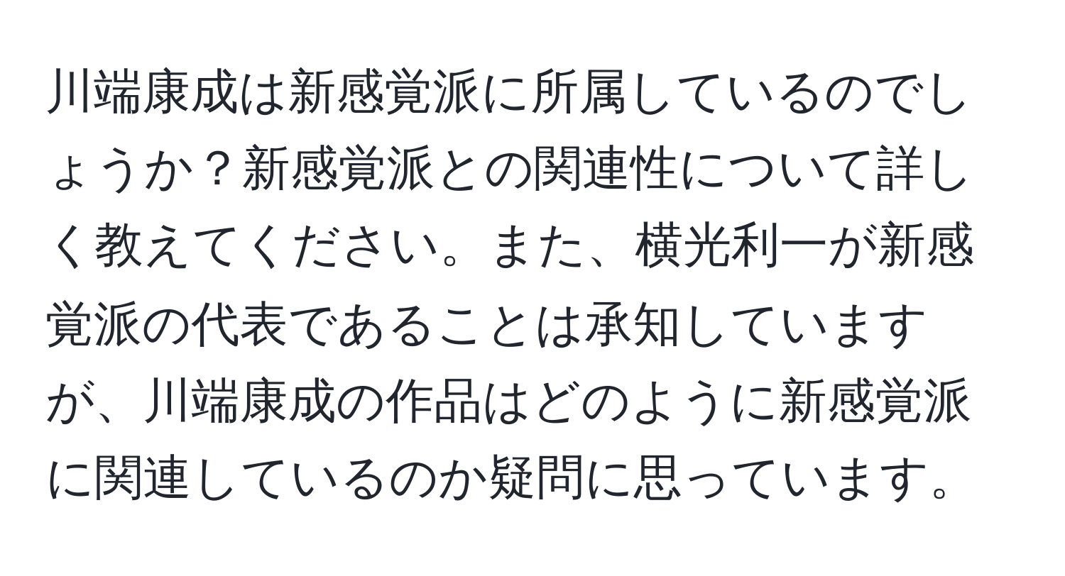 川端康成は新感覚派に所属しているのでしょうか？新感覚派との関連性について詳しく教えてください。また、横光利一が新感覚派の代表であることは承知していますが、川端康成の作品はどのように新感覚派に関連しているのか疑問に思っています。