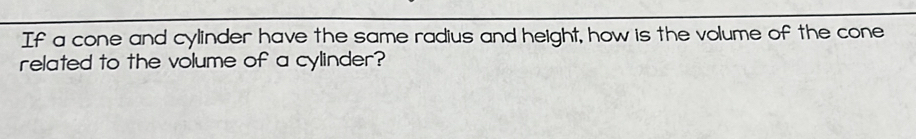 If a cone and cylinder have the same radius and height, how is the volume of the cone 
related to the volume of a cylinder?