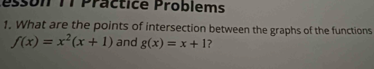 esson TT Practice Problems
1. What are the points of intersection between the graphs of the functions
f(x)=x^2(x+1) and g(x)=x+1 7