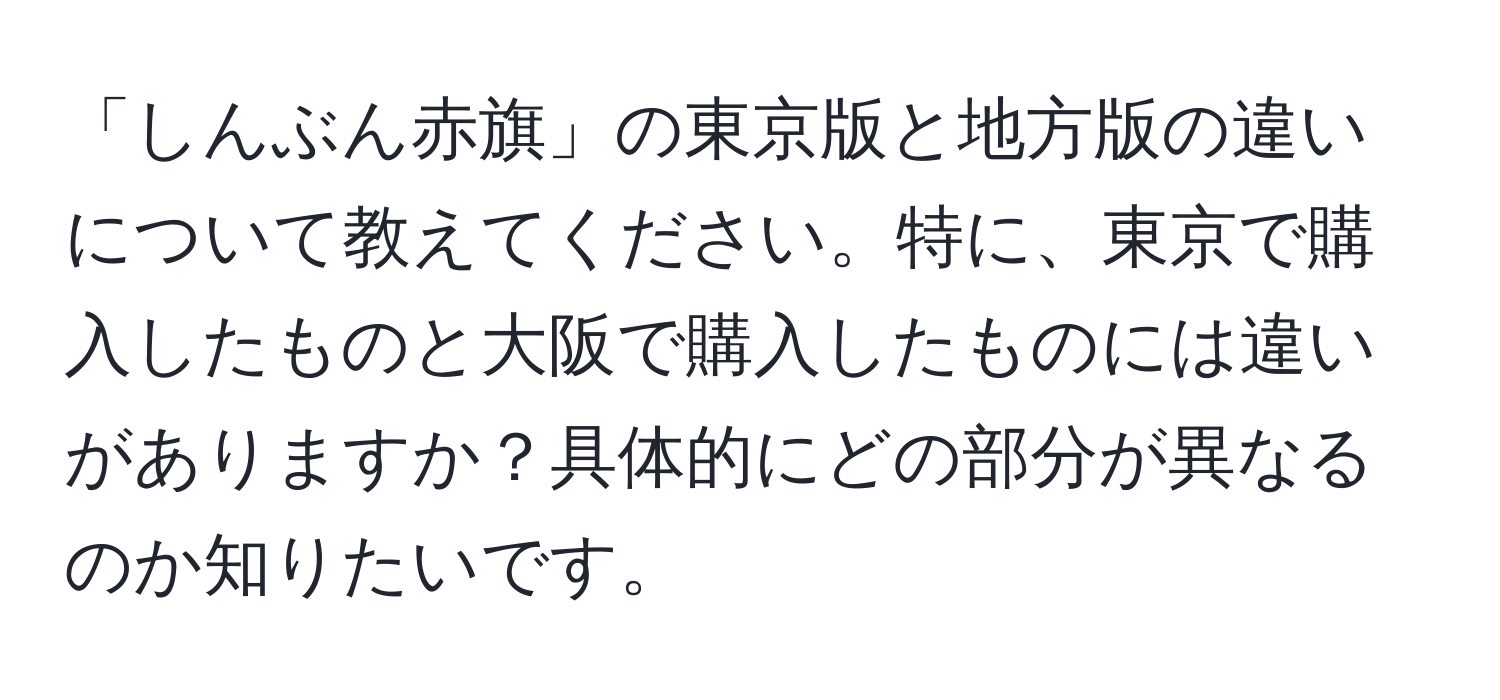 「しんぶん赤旗」の東京版と地方版の違いについて教えてください。特に、東京で購入したものと大阪で購入したものには違いがありますか？具体的にどの部分が異なるのか知りたいです。