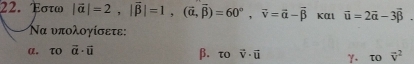 Εστω |vector alpha |=2, |vector beta |=1, (vector alpha , vector beta )=60°, vector v=vector alpha -vector beta  Kαt vector u=2vector alpha -3vector beta 
Να υπολογίσετε: 
α. τo vector a· vector u β.τo vector v· vector u γ. τo vector v^2