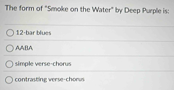 The form of “Smoke on the Water” by Deep Purple is:
12 -bar blues
AABA
simple verse-chorus
contrasting verse-chorus