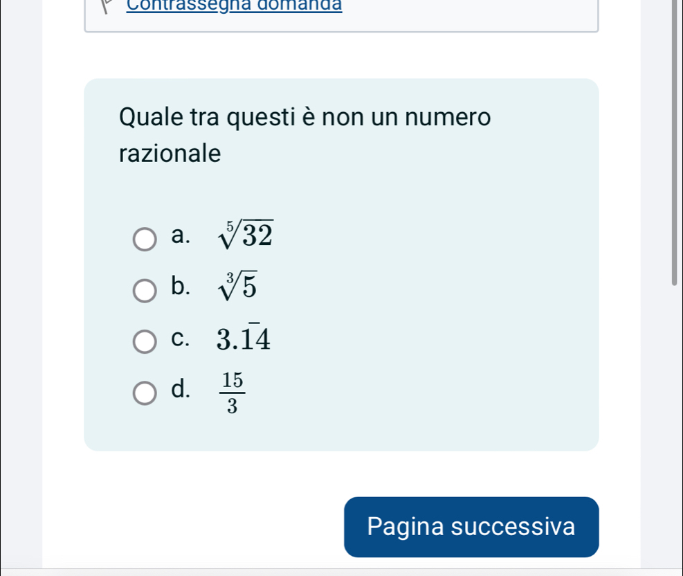 Contrassegna domanda
Quale tra questi è non un numero
razionale
a. sqrt[5](32)
b. sqrt[3](5)
C. 3.overline 1overline 4
d.  15/3 
Pagina successiva