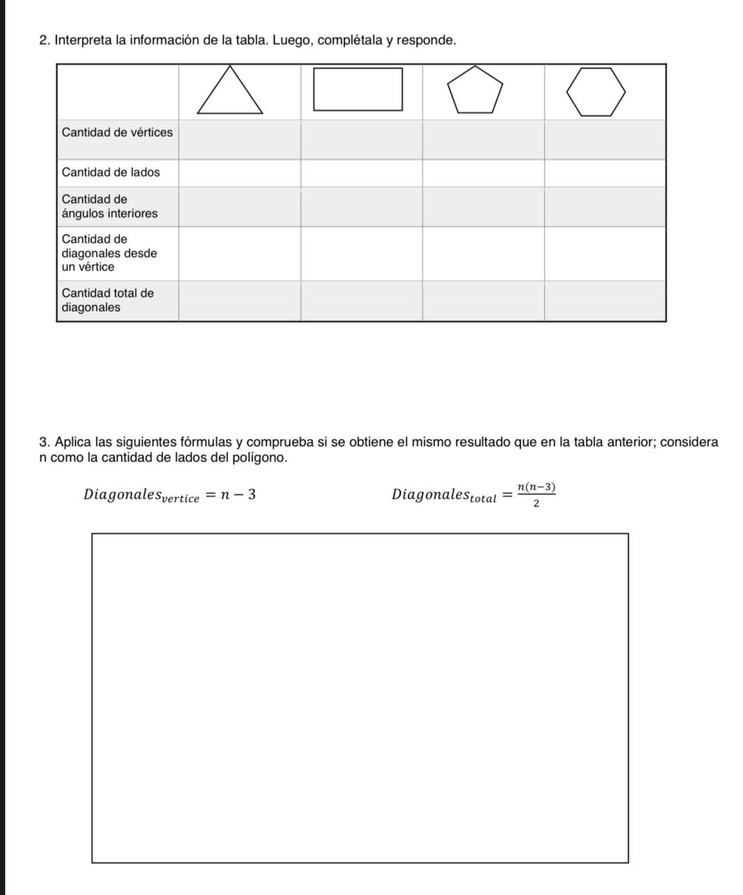 Interpreta la información de la tabla. Luego, complétala y responde. 
3. Aplica las siguientes fórmulas y comprueba si se obtiene el mismo resultado que en la tabla anterior; considera 
n como la cantidad de lados del polígono. 
Diagonale s_vertice=n-3 Diagonal lles_total= (n(n-3))/2 