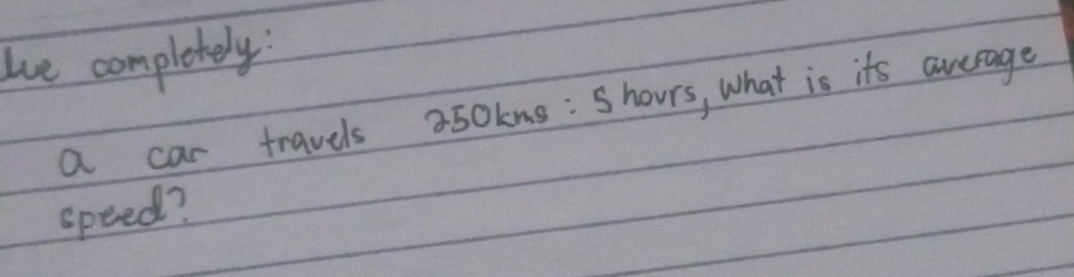 he completely: 
a car travels a50kns: Shours, what is its average 
speed?