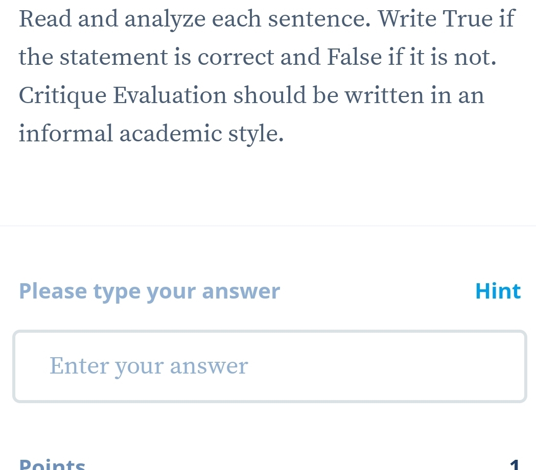 Read and analyze each sentence. Write True if 
the statement is correct and False if it is not. 
Critique Evaluation should be written in an 
informal academic style. 
Please type your answer Hint 
Enter your answer 
Points