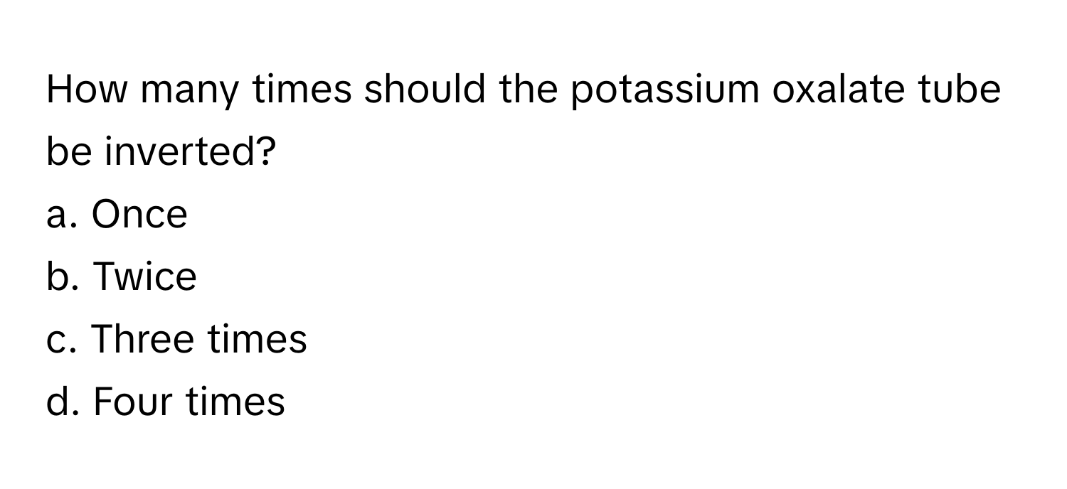 How many times should the potassium oxalate tube be inverted? 

a. Once 
b. Twice 
c. Three times 
d. Four times