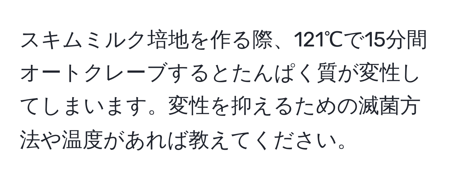 スキムミルク培地を作る際、121℃で15分間オートクレーブするとたんぱく質が変性してしまいます。変性を抑えるための滅菌方法や温度があれば教えてください。