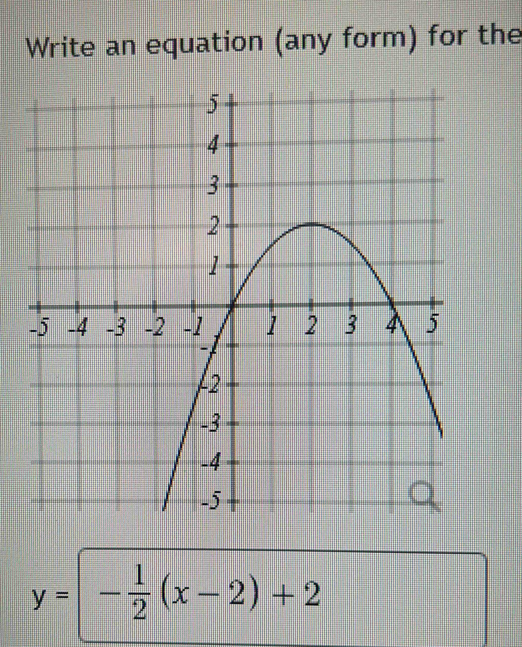 Write an equation (any form) for the
y=- 1/2 (x-2)+2