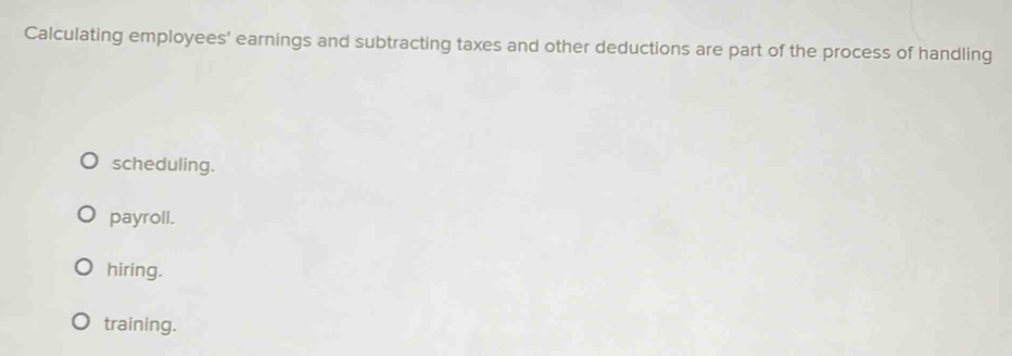 Calculating employees' earnings and subtracting taxes and other deductions are part of the process of handling
scheduling.
payroll.
hiring.
training.