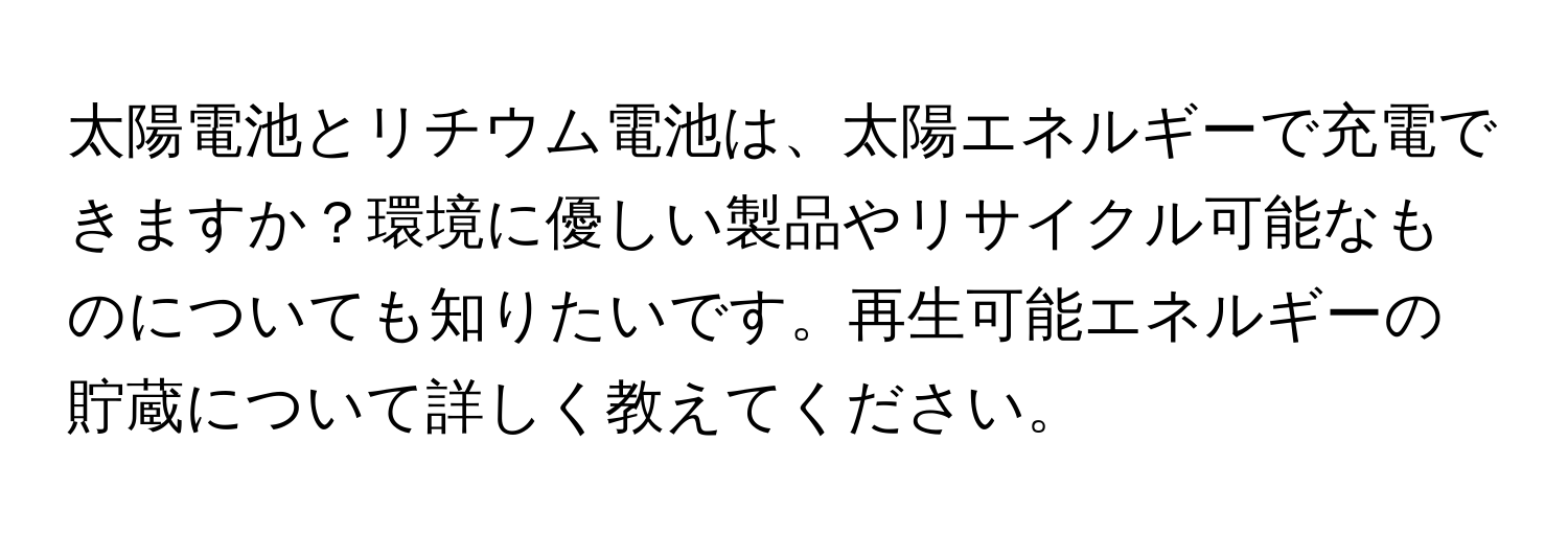 太陽電池とリチウム電池は、太陽エネルギーで充電できますか？環境に優しい製品やリサイクル可能なものについても知りたいです。再生可能エネルギーの貯蔵について詳しく教えてください。