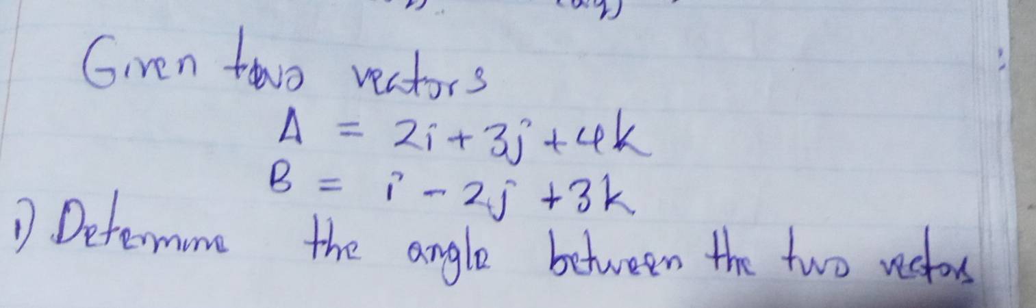 ren twwo vectors
Delta =2i+3j+4k
B=i-2j+3k
D Determone the angle between the two restor