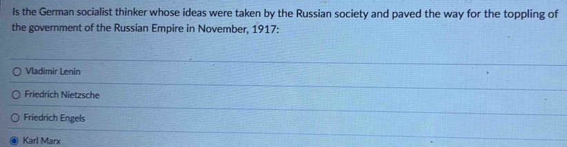 Is the German socialist thinker whose ideas were taken by the Russian society and paved the way for the toppling of
the government of the Russian Empire in November, 1917:
Vladimir Lenin
Friedrich Nietzsche
Friedrich Engels
Karl Marx