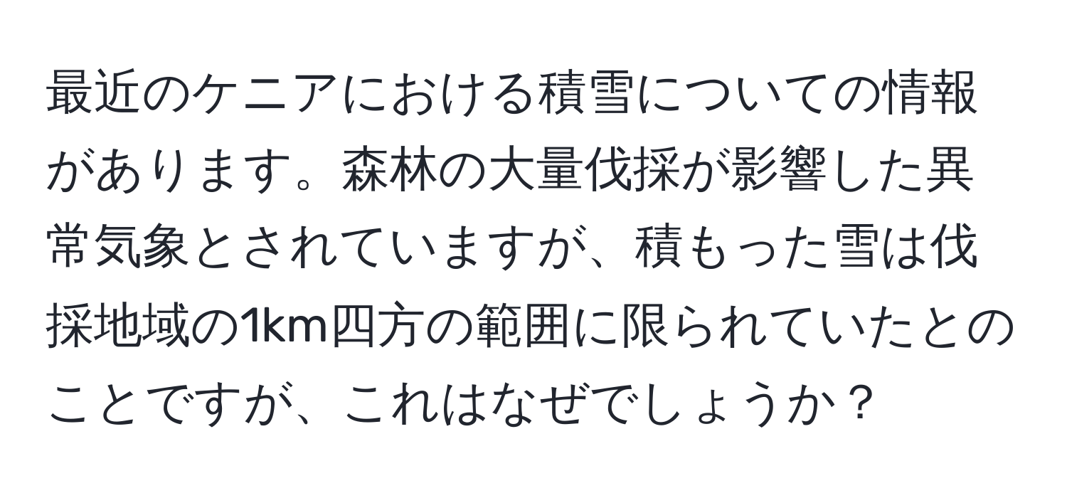 最近のケニアにおける積雪についての情報があります。森林の大量伐採が影響した異常気象とされていますが、積もった雪は伐採地域の1km四方の範囲に限られていたとのことですが、これはなぜでしょうか？