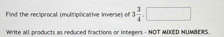 Find the reciprocal (multiplicative inverse) of 3 3/4 · □
Write all products as reduced fractions or integers - NOT MIXED NUMBERS.