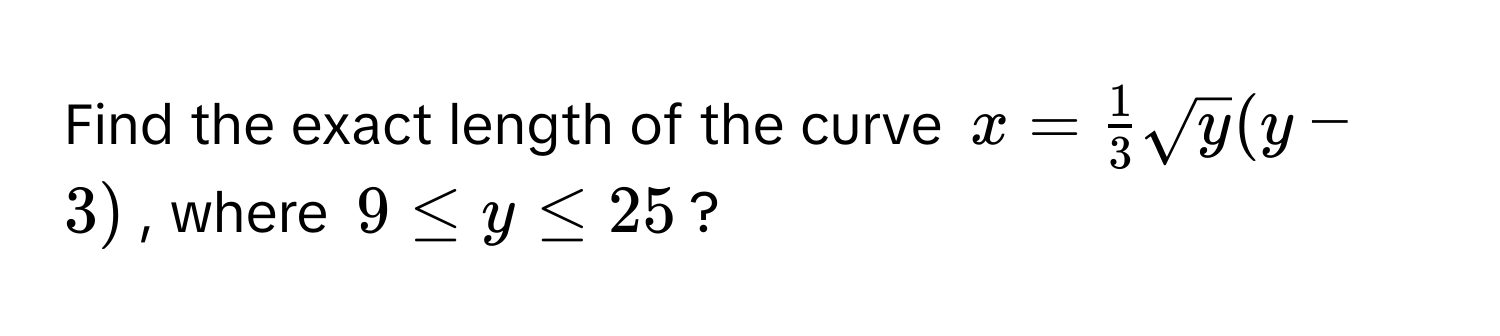 Find the exact length of the curve $x =  1/3 sqrt(y)(y - 3)$, where $9 ≤ y ≤ 25$?