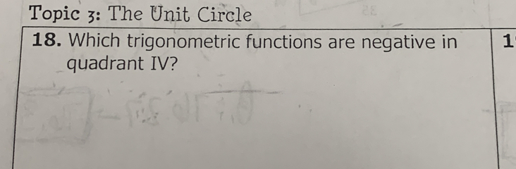 Topic 3: The Unit Circle 
18. Which trigonometric functions are negative in 1 
quadrant IV?